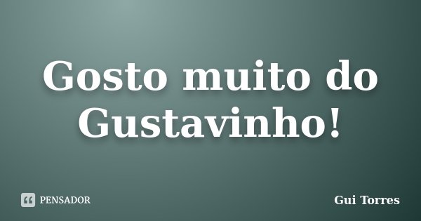 Gosto muito do Gustavinho!... Frase de Gui Torres.