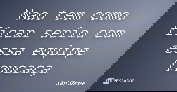 Nao tem como ficar serio com essa equipe loucaça... Frase de Gui Torres.