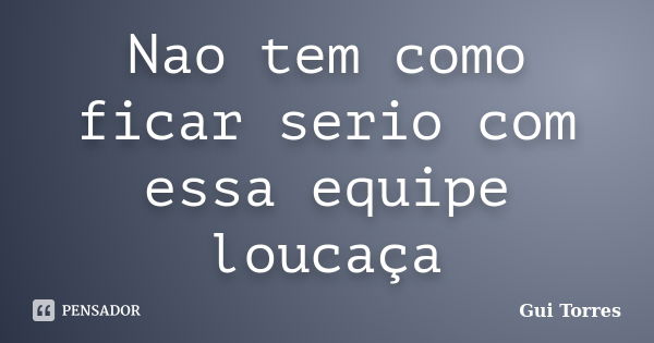 Nao tem como ficar serio com essa equipe loucaça... Frase de Gui Torres.