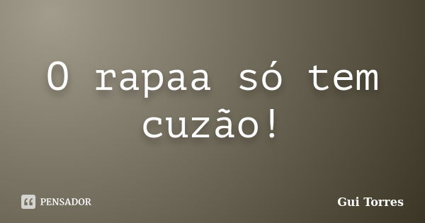 O rapaa só tem cuzão!... Frase de Gui Torres.