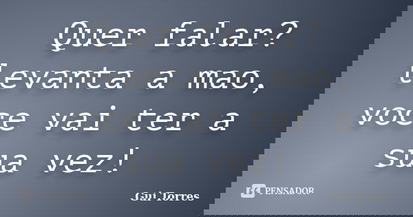 Quer falar? levanta a mao, voce vai ter a sua vez!... Frase de Gui Torres.