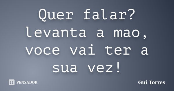 Quer falar? levanta a mao, voce vai ter a sua vez!... Frase de Gui Torres.