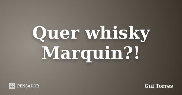 Quer whisky Marquin?!... Frase de Gui Torres.