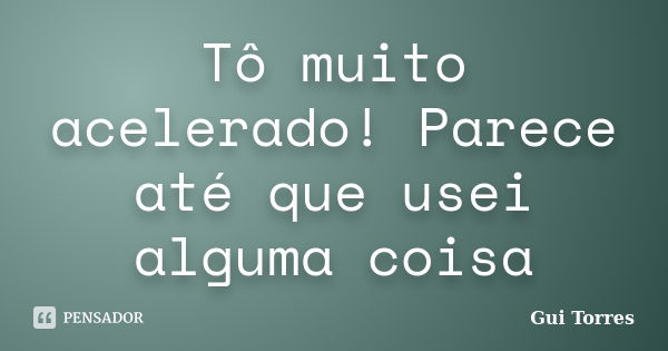 Tô muito acelerado! Parece até que usei alguma coisa... Frase de Gui Torres.