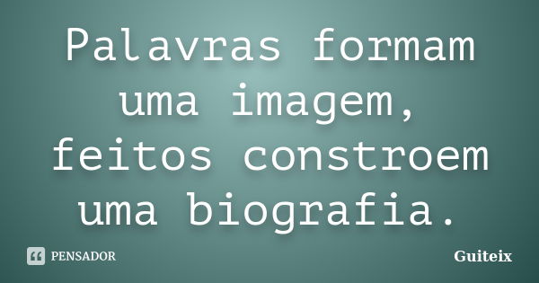 Palavras formam uma imagem, feitos constroem uma biografia.... Frase de Guiteix.