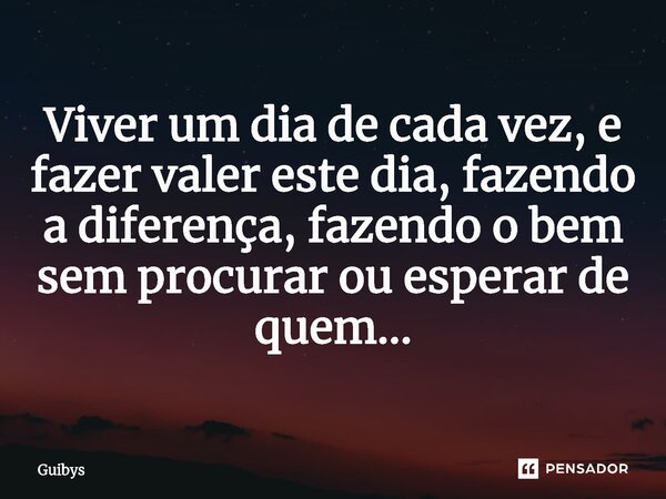 ⁠Viver um dia de cada vez, e fazer valer este dia, fazendo a diferença, fazendo o bem sem procurar ou esperar de quem…... Frase de gui.