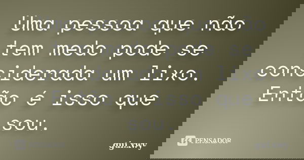 Uma pessoa que não tem medo pode se considerada um lixo. Então é isso que sou.... Frase de gui.xwy.