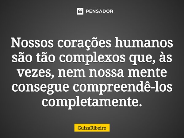 ⁠Nossos corações humanos são tão complexos que, às vezes, nem nossa mente consegue compreendê-los completamente.... Frase de GuizaRibeiro.