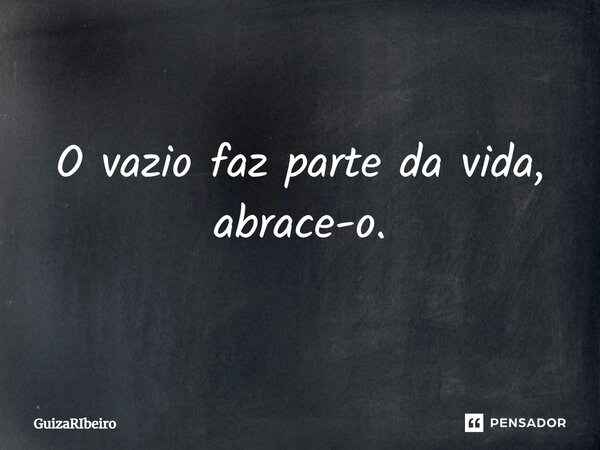 ⁠O vazio faz parte da vida, abrace-o.... Frase de GuizaRibeiro.