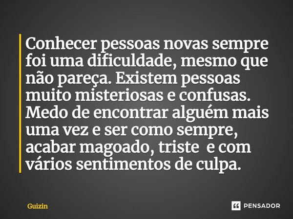 ⁠Conhecer pessoas novas sempre foi uma dificuldade, mesmo que não pareça. Existem pessoas muito misteriosas e confusas. Medo de encontrar alguém mais uma vez e ... Frase de guizin.