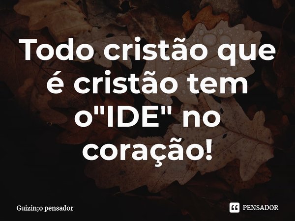 Todo cristão que é cristão tem o "IDE" no coração!⁠... Frase de Guizin;o pensador.