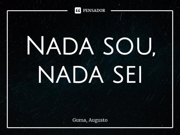 ⁠Nada sou, nada sei... Frase de Guma, Augusto.