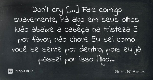 Don't cry [...] Fale comigo suavemente, Há algo em seus olhos Não abaixe a cabeça na tristeza E por favor, não chore Eu sei como você se sente por dentro, pois ... Frase de Guns N' Roses.