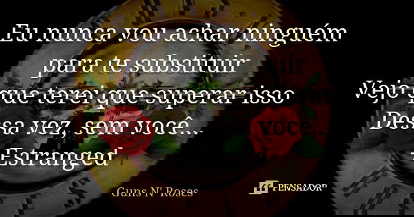 Eu nunca vou achar ninguém para te substituir Vejo que terei que superar isso Dessa vez, sem você... -Estranged... Frase de Guns N' Roses.