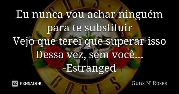 Eu nunca vou achar ninguém para te substituir Vejo que terei que superar isso Dessa vez, sem você... -Estranged... Frase de Guns N' Roses.