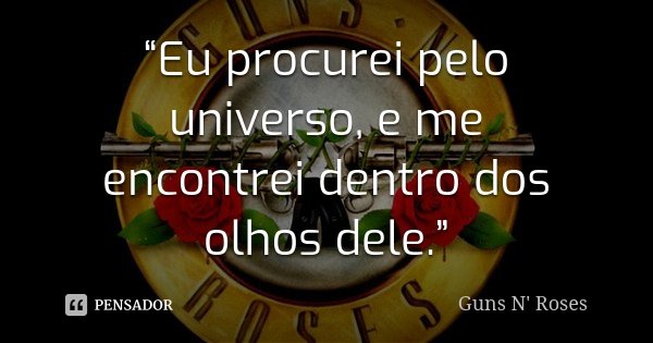 “Eu procurei pelo universo, e me encontrei dentro dos olhos dele.”... Frase de Guns N' Roses.