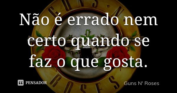 Não é errado nem certo quando se faz o... Guns N Roses - Pensador