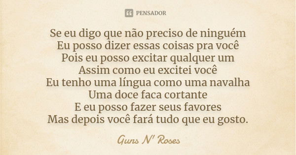 Se eu digo que não preciso de ninguém Eu posso dizer essas coisas pra você Pois eu posso excitar qualquer um Assim como eu excitei você Eu tenho uma língua como... Frase de Guns N Roses.