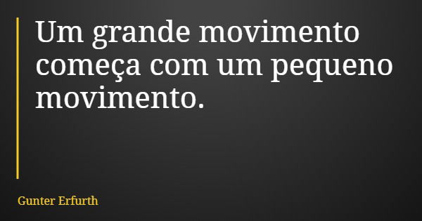 Um grande movimento começa com um pequeno movimento.... Frase de Gunter Erfurth.