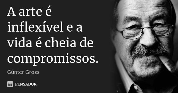 A arte é inflexível e a vida é cheia de compromissos.... Frase de Günter Grass.