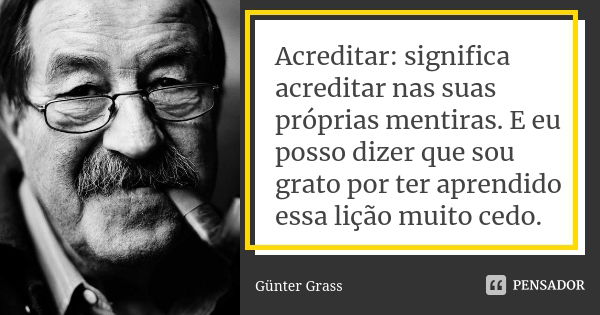 Acreditar: significa acreditar nas suas próprias mentiras. E eu posso dizer que sou grato por ter aprendido essa lição muito cedo.... Frase de Günter Grass.