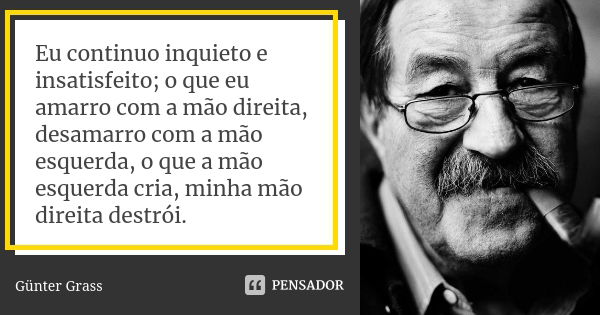 Eu continuo inquieto e insatisfeito; o que eu amarro com a mão direita, desamarro com a mão esquerda, o que a mão esquerda cria, minha mão direita destrói.... Frase de Günter Grass.