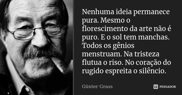 Nenhuma ideia permanece pura. Mesmo o florescimento da arte não é puro. E o sol tem manchas. Todos os gênios menstruam. Na tristeza flutua o riso. No coração do... Frase de Günter Grass.