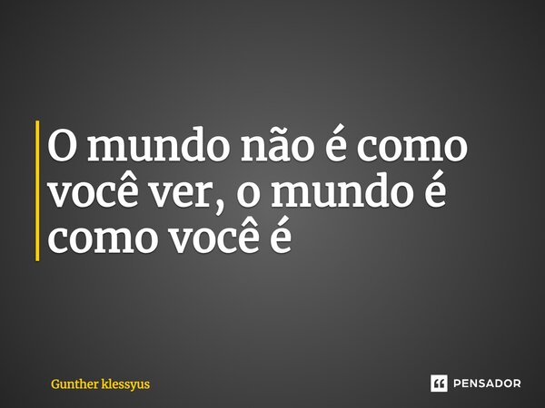 ⁠O mundo não é como você ver, o mundo é como você é... Frase de Gunther klessyus.