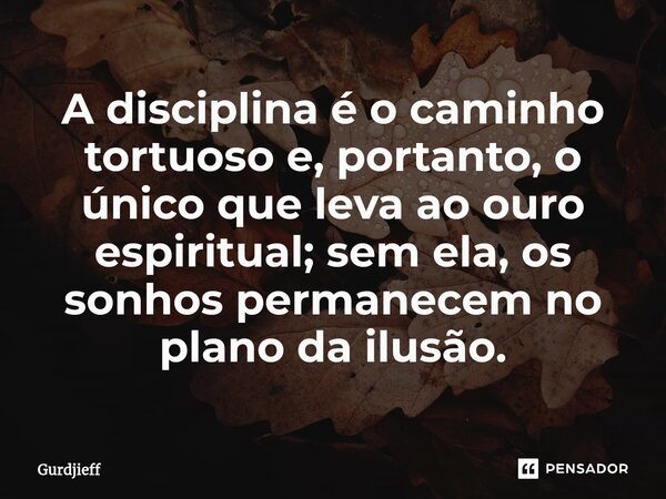 A disciplina é o caminho tortuoso e, portanto, o único que leva ao ouro espiritual; sem ela, os sonhos permanecem no plano da ilusão.... Frase de Gurdjieff.