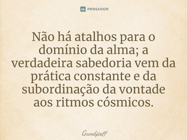 Não há atalhos para o domínio da alma; a verdadeira sabedoria vem da prática constante e da subordinação da vontade aos ritmos cósmicos.... Frase de Gurdjieff.