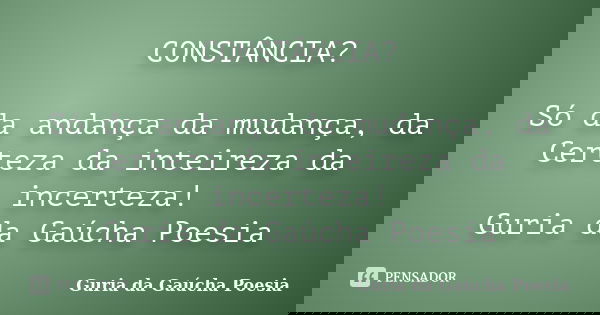 CONSTÂNCIA? Só da andança da mudança, da Certeza da inteireza da incerteza! Guria da Gaúcha Poesia... Frase de Guria da Gaúcha Poesia.