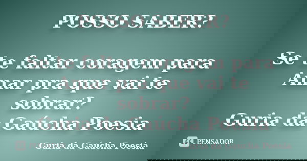 POSSO SABER? Se te faltar coragem para Amar pra que vai te sobrar? Guria da Gaúcha Poesia... Frase de Guria da Gaúcha Poesia.