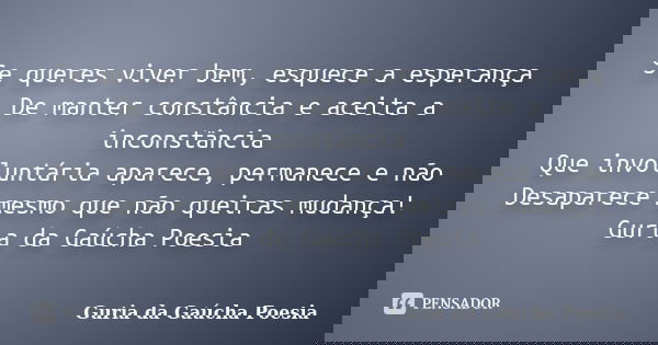 Se queres viver bem, esquece a esperança De manter constância e aceita a inconstância Que involuntária aparece, permanece e não Desaparece mesmo que não queiras... Frase de Guria da Gaúcha Poesia.