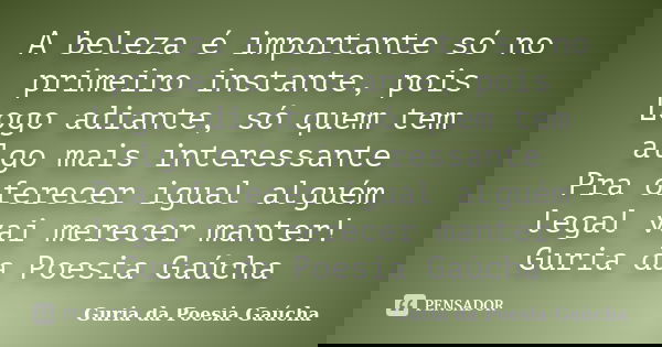 A beleza é importante só no primeiro instante, pois Logo adiante, só quem tem algo mais interessante Pra oferecer igual alguém legal vai merecer manter! Guria d... Frase de Guria da Poesia Gaúcha.