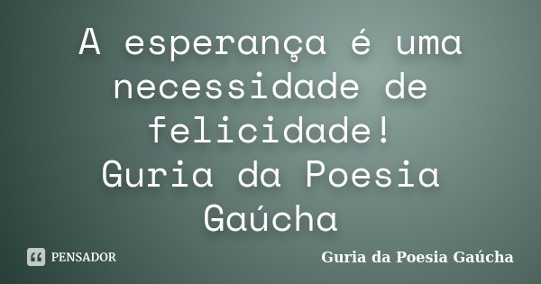 A esperança é uma necessidade de felicidade! Guria da Poesia Gaúcha... Frase de Guria da Poesia Gaúcha.