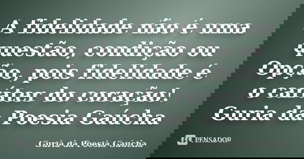 A fidelidade não é uma questão, condição ou Opção, pois fidelidade é o caráter do coração! Guria da Poesia Gaúcha... Frase de Guria da Poesia Gaúcha.