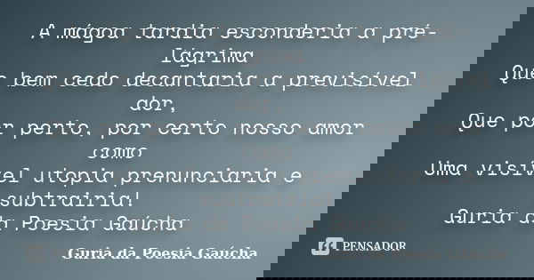A mágoa tardia esconderia a pré-lágrima Que bem cedo decantaria a previsível dor, Que por perto, por certo nosso amor como Uma visível utopia prenunciaria e sub... Frase de Guria da Poesia Gaúcha.