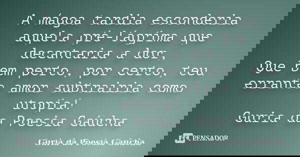 A mágoa tardia esconderia aquela pré-lágrima que decantaria a dor, Que bem perto, por certo, teu errante amor subtrairia como utopia! Guria da Poesia Gaúcha... Frase de Guria da Poesia Gaúcha.