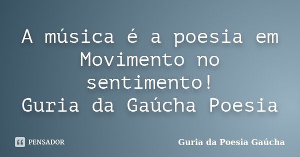 A música é a poesia em Movimento no sentimento! Guria da Gaúcha Poesia... Frase de Guria da Poesia Gaúcha.