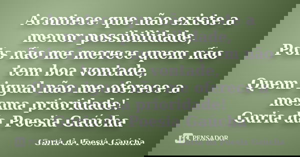 Acontece que não existe a menor possibilidade, Pois não me merece quem não tem boa vontade, Quem igual não me oferece a mesma prioridade! Guria da Poesia Gaúcha... Frase de Guria da Poesia Gaúcha.