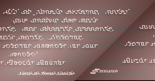 Ali da janela externa, notei que andava bem mais ausente, mas decerto presente, mais perto, interna, terna e eterna somente na sua mente! Guria da Poesia Gaúcha... Frase de Guria da Poesia Gaúcha.