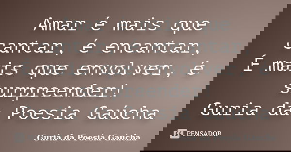 Amar é mais que cantar, é encantar, É mais que envolver, é surpreender! Guria da Poesia Gaúcha... Frase de Guria da Poesia Gaúcha.