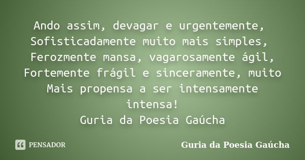 Ando assim, devagar e urgentemente, Sofisticadamente muito mais simples, Ferozmente mansa, vagarosamente ágil, Fortemente frágil e sinceramente, muito Mais prop... Frase de Guria da Poesia Gaúcha.