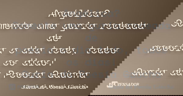 Angélica? Somente uma guria rodeada de poesia o dia todo, todos os dias! Guria da Poesia Gaúcha... Frase de Guria da Poesia Gaúcha.