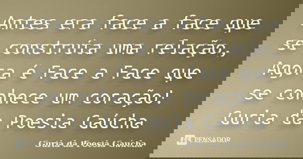 Antes era face a face que se construía uma relação, Agora é Face a Face que se conhece um coração! Guria da Poesia Gaúcha... Frase de Guria da Poesia Gaúcha.