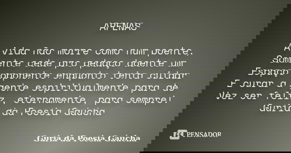 APENAS A vida não morre como num poente, Somente cede pro pedaço doente um Espaço oponente enquanto tenta cuidar E curar a gente espiritualmente para de Vez ser... Frase de Guria da Poesia Gaúcha.