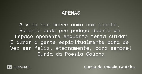 APENAS A vida não morre como num poente, Somente cede pro pedaço doente um Espaço oponente enquanto tenta cuidar E curar a gente espiritualmente para de Vez ser... Frase de Guria da Poesia Gaúcha.