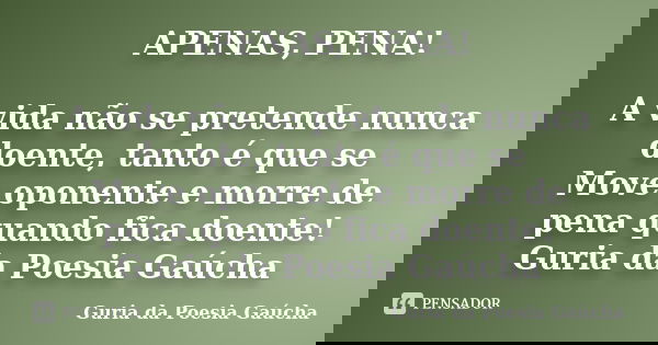APENAS, PENA! A vida não se pretende nunca doente, tanto é que se Move oponente e morre de pena quando fica doente! Guria da Poesia Gaúcha... Frase de Guria da Poesia Gaúcha.