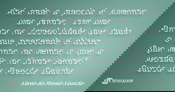 Até onde a poesia é somente uma ponte, com uma Ponta na irrealidade que tudo o que pretende é dizer Que mente na mente o que a verdade na fonte sente? Guria da ... Frase de Guria da Poesia Gaúcha.