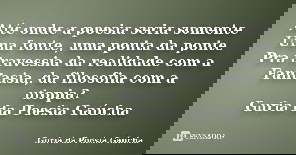 Até onde a poesia seria somente Uma fonte, uma ponta da ponte Pra travessia da realidade com a Fantasia, da filosofia com a utopia? Guria da Poesia Gaúcha... Frase de Guria da Poesia Gaúcha.